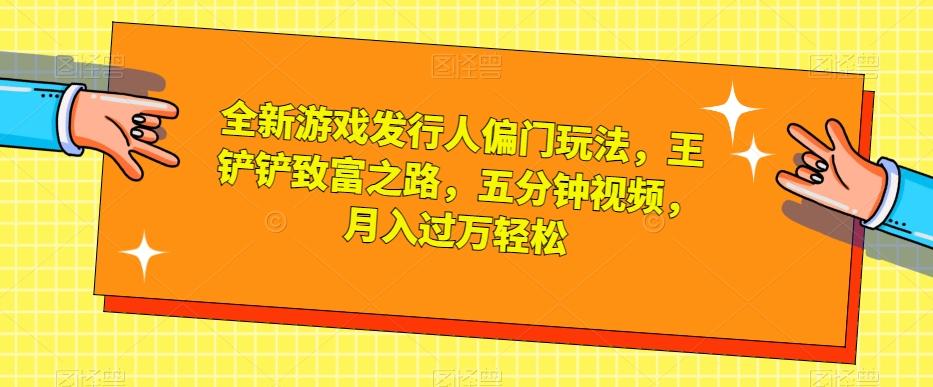 全新游戏发行人偏门玩法，王铲铲致富之路，五分钟视频，月入过万轻松【揭秘】-小艾项目网