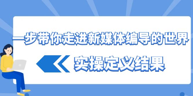 一步带你走进新媒体编导的世界，实操定义结果(17节课)-百盛轻创