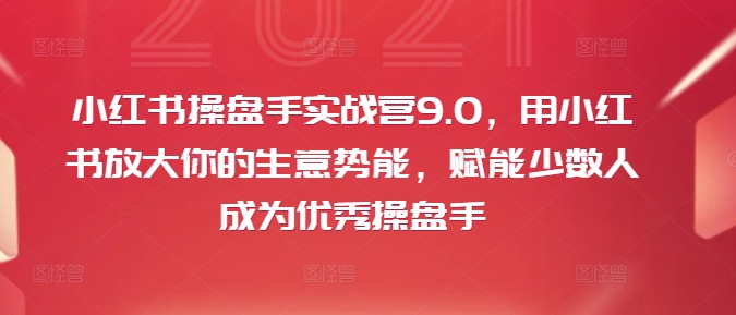 小红书操盘手实战营9.0，用小红书放大你的生意势能，赋能少数人成为优秀操盘手-百盛轻创