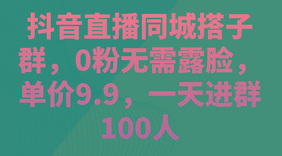 抖音直播同城搭子群，0粉无需露脸，单价9.9，一天进群100人-百盛轻创