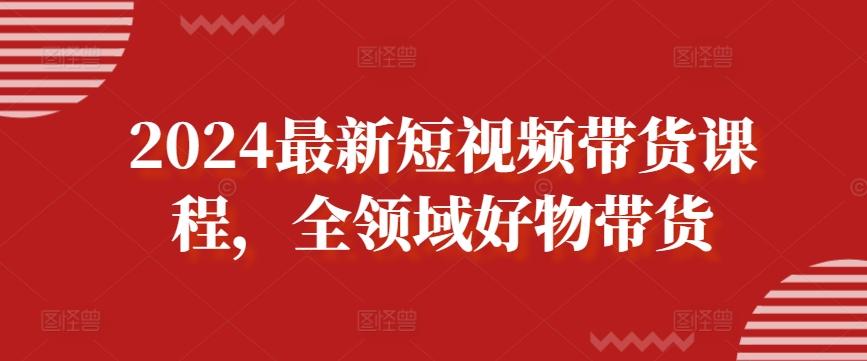 2024最新短视频带货课程，全领域好物带货-百盛轻创