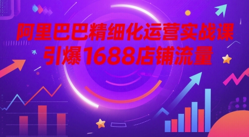 阿里巴巴精细化运营实战课，引爆1688店铺流量-小艾项目网