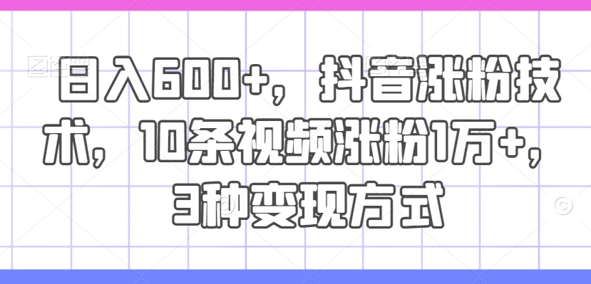 日入600+,抖音涨粉技术,10条视频涨粉1万+,3种变现方式【揭秘】