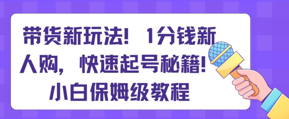 带货新玩法，1分钱新人购，快速起号秘籍，小白保姆级教程【揭秘】-百盛轻创