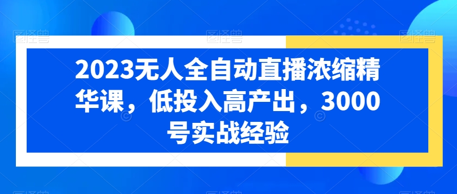 2023无人全自动直播浓缩精华课，低投入高产出，3000号实战经验-百盛轻创