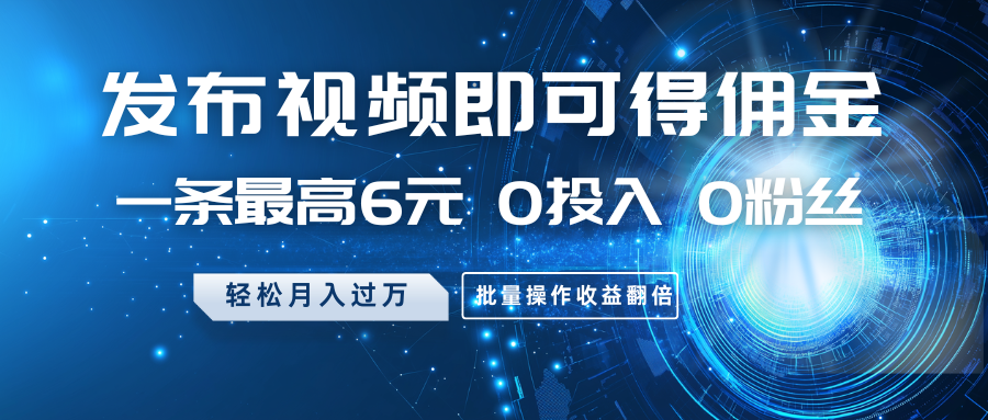 发布视频即可得佣金，一条最高6元，0投入0粉丝，月入过万，批量操作收益翻倍-小艾项目网