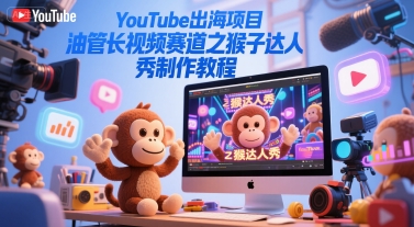YouTube出海项目，油管长视频赛道之猴子达人秀制作教程-百盛轻创