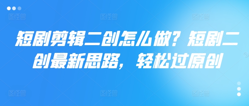 短剧剪辑二创怎么做？短剧二创最新思路，轻松过原创-小艾项目网