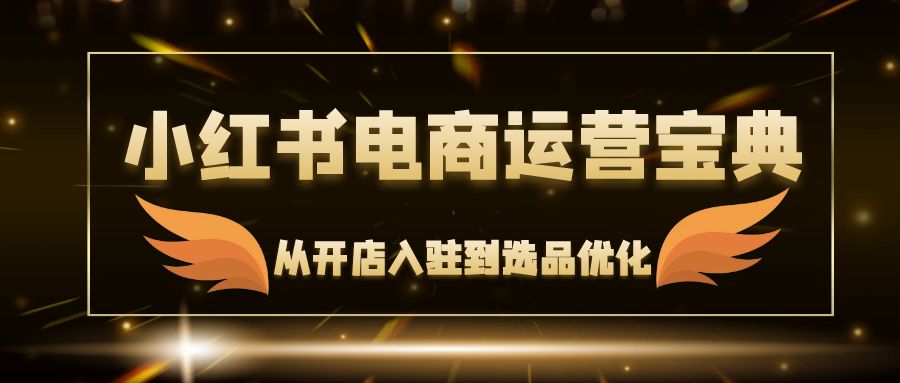 小红书电商运营宝典：从开店入驻到选品优化，一站式解决你的电商难题-百盛轻创