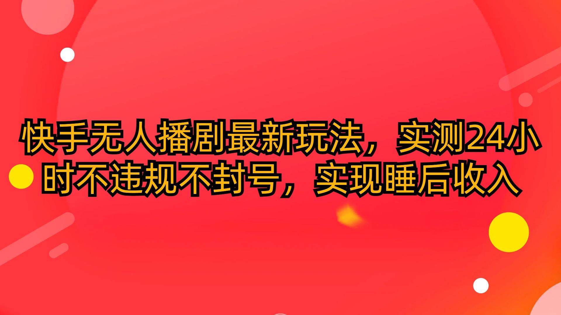 (10068期)快手无人播剧最新玩法，实测24小时不违规不封号，实现睡后收入-小艾项目网