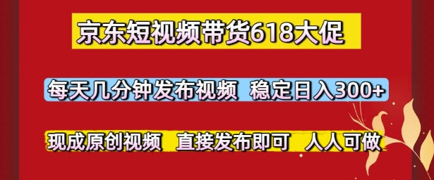 京东短视频带货618大促，每天几分钟发布视频，稳定日入3张+，现成原创视频，直接发布即可【揭秘】-小艾项目网