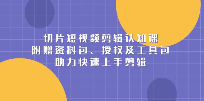 切片短视频剪辑认知课，附赠资料包、授权及工具包，助力快速上手剪辑-百盛轻创