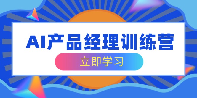 AI产品经理训练营，全面掌握核心知识体系，轻松应对求职转行挑战-小艾项目网