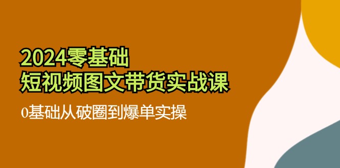 2024零基础·短视频图文带货实战课：0基础从破圈到爆单实操(35节课-小艾项目网