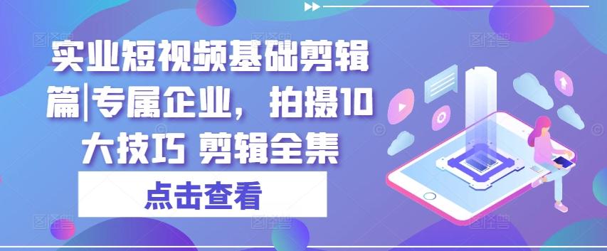 实业短视频基础剪辑篇|专属企业，拍摄10大技巧 剪辑全集-百盛轻创