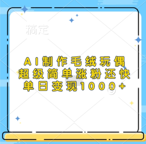 AI制作毛绒玩偶，超级简单涨粉还快，单日变现1k-小艾项目网