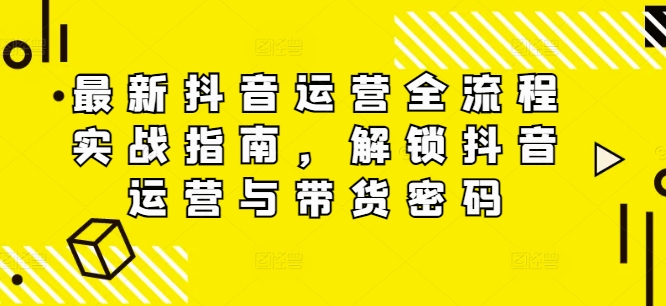 最新抖音运营全流程实战指南，解锁抖音运营与带货密码-小艾项目网