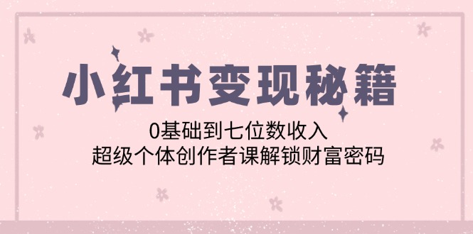 小红书变现秘籍：0基础到七位数收入，超级个体创作者课解锁财富密码-百盛轻创