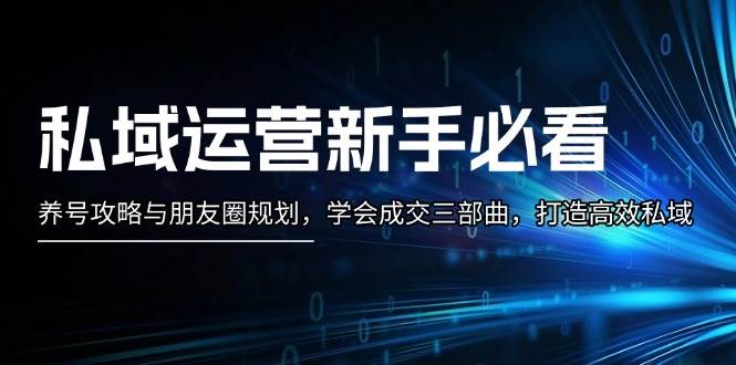 私域运营新手必看:养号攻略与朋友圈规划,学会成交三部曲,打造高效私域-小艾项目网
