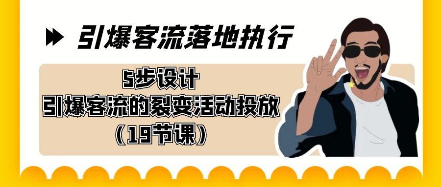 引爆-客流落地执行，5步设计引爆客流的裂变活动投放(19节课)-百盛轻创