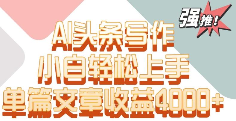 单片文章收益4000+！AI头条写作，小白轻松上手【揭秘】-百盛轻创