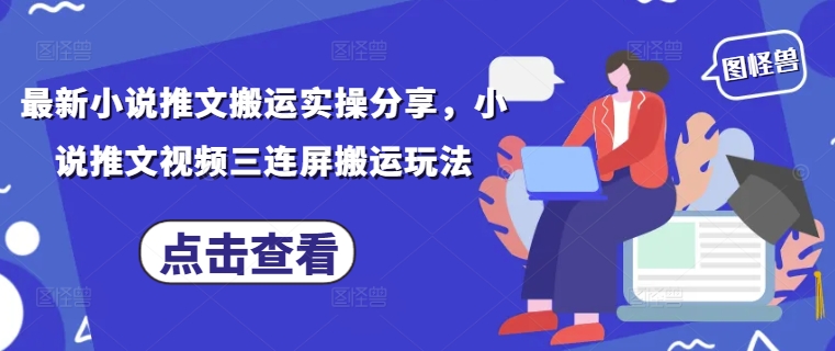 最新小说推文搬运实操分享，小说推文视频三连屏搬运玩法-百盛轻创