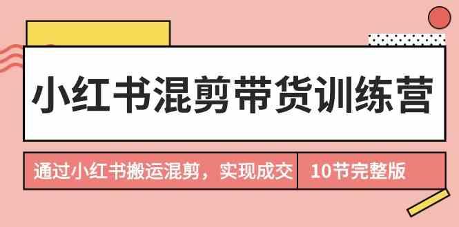 小红书混剪带货训练营，通过小红书搬运混剪实现成交(完结)-百盛轻创