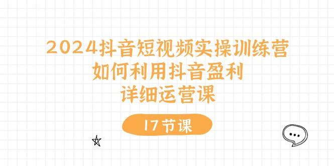 2024抖音短视频实操训练营：如何利用抖音盈利，详细运营课(17节视频课-百盛轻创