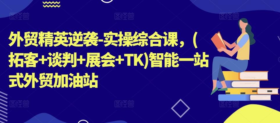 外贸精英逆袭-实操综合课，(拓客+谈判+展会+TK)智能一站式外贸加油站-百盛轻创