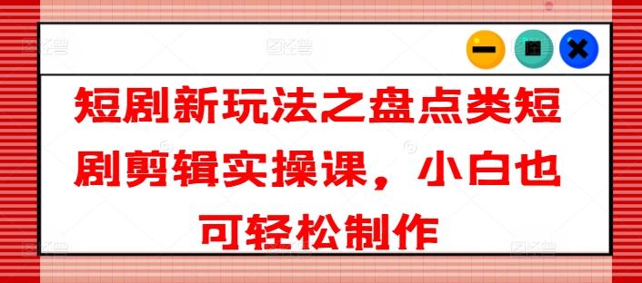 短剧新玩法之盘点类短剧剪辑实操课，小白也可轻松制作-百盛轻创