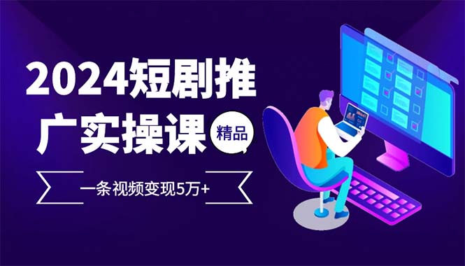 2024最火爆的项目短剧推广实操课 一条视频变现5万+(附软件工具-小艾项目网