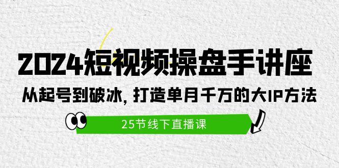 (9970期)2024短视频操盘手讲座：从起号到破冰，打造单月千万的大IP方法(25节)-百盛轻创
