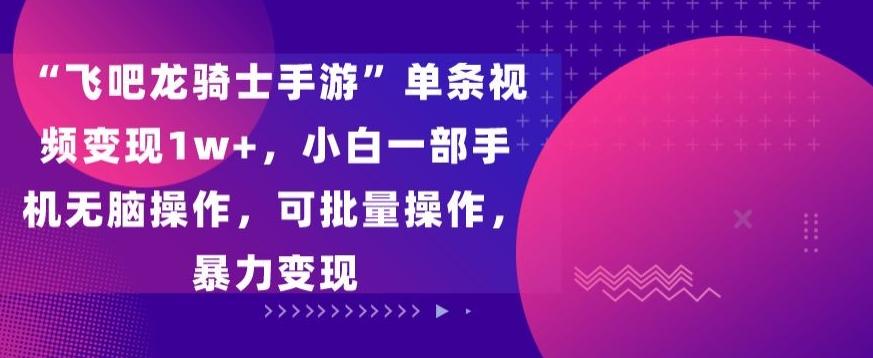 “飞吧龙骑士手游”单条视频变现1w+，小白一部手机无脑操作，可批量操作，暴力变现【揭秘】-百盛轻创