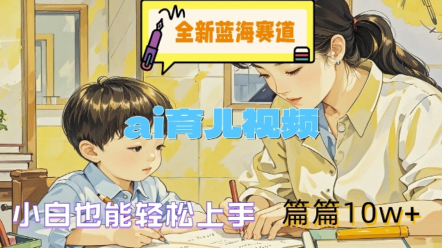 全新蓝海赛道-ai育儿视频，小白也能轻松上手，篇篇10w+【揭秘】-百盛轻创