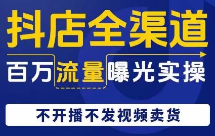 抖店全渠道百万流量曝光实操，不开播不发视频带货-小艾项目网