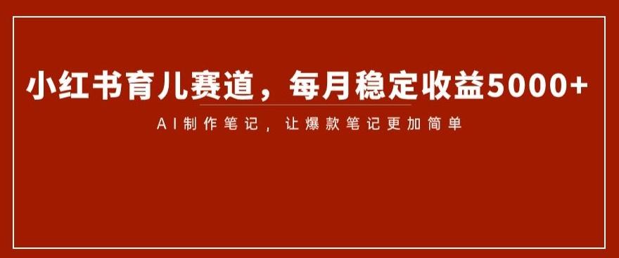 小红书育儿赛道，每月稳定收益5000+，AI制作笔记让爆款笔记更加简单【揭秘】-小艾项目网