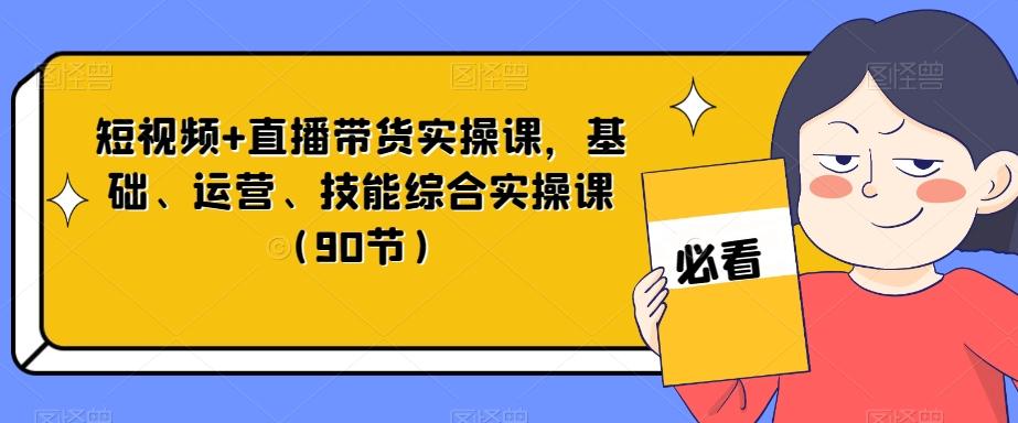 短视频+直播带货实操课，基础、运营、技能综合实操课（90节）-小艾项目网