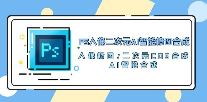 PS人像二次元AI智能修图 合成 人像修图/二次元 COS合成/AI 智能合成/100节-百盛轻创