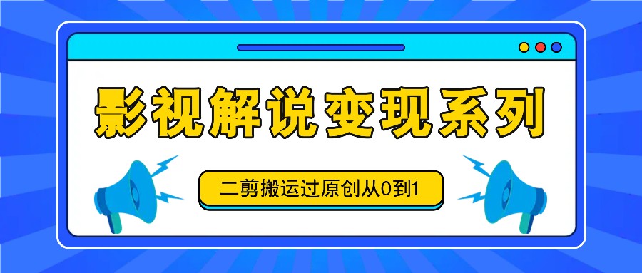 影视解说变现系列，二剪搬运过原创从0到1，喂饭式教程-百盛轻创