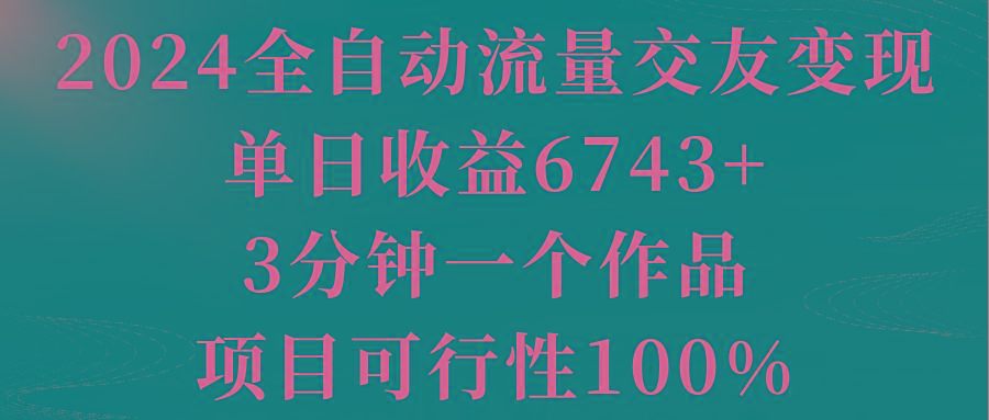 2024全自动流量交友变现，单日收益6743+，3分钟一个作品，项目可行性100%-百盛轻创