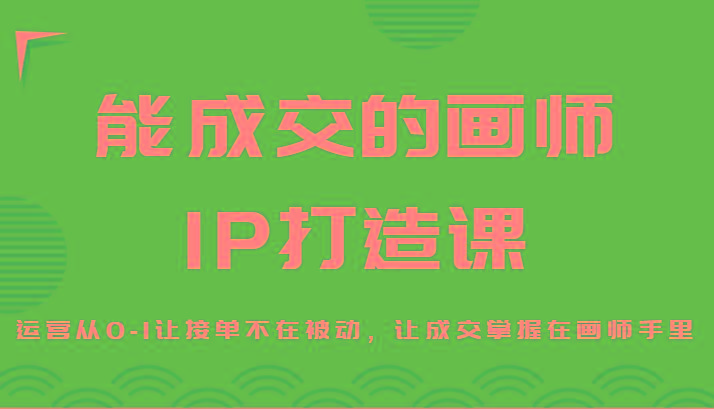能成交的画师IP打造课，运营从0-1让接单不在被动，让成交掌握在画师手里-百盛轻创