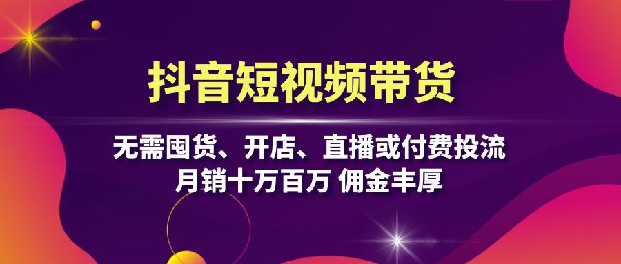 抖音短视频带货：无需囤货、开店、直播或付费投流，月销十万百万 佣金丰厚-百盛轻创
