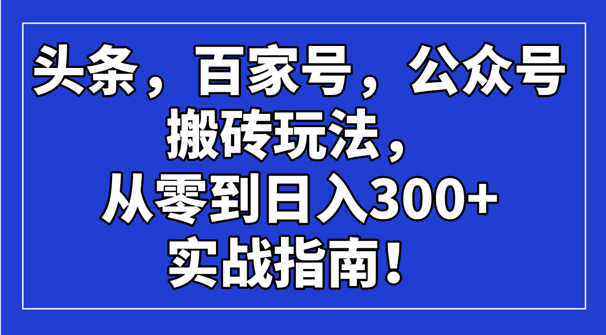 头条，百家号，公众号搬砖玩法，从零到日入300+的实战指南！-小艾项目网