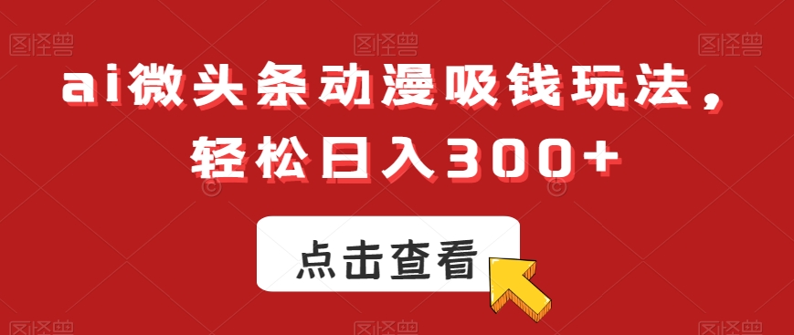 ai微头条动漫吸钱玩法，轻松日入300+【揭秘】-百盛轻创