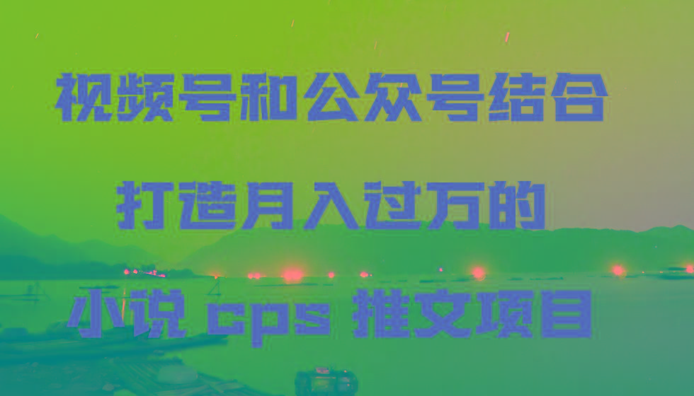 视频号和公众号结合打造月入过万的小说cps推文项目-百盛轻创