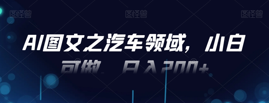 AI图文之汽车领域，小白可做，日入200+-百盛轻创