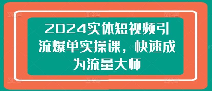 2024实体短视频引流爆单实操课，快速成为流量大师-百盛轻创