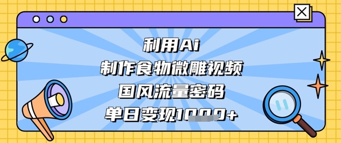 利用Ai制作食物微雕视频，国风流量密码，单日变现数张-百盛轻创