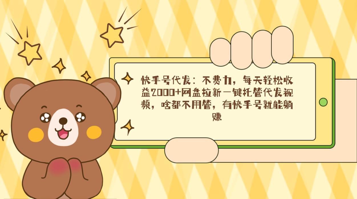 快手号代发：不费力，每天轻松收益2000+网盘拉新一键托管代发视频，啥都…-百盛轻创