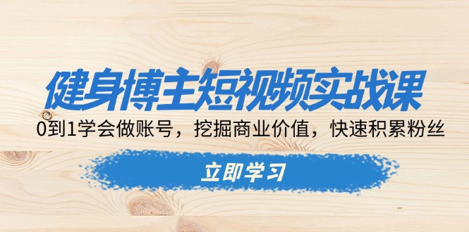 健身博主短视频实战课：0到1学会做账号，挖掘商业价值，快速积累粉丝-小艾项目网
